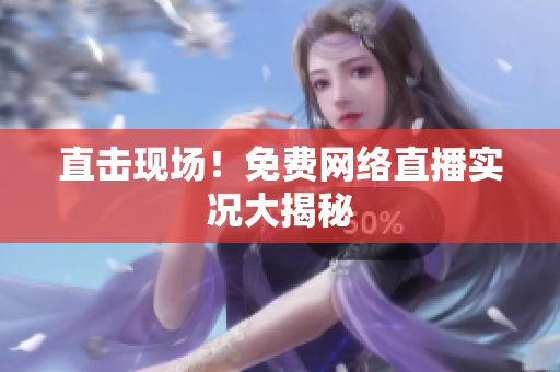 直击现场！免费网络直播实况大揭秘