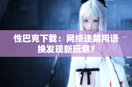 性巴克下载：网络违禁用语换发现新玩意？