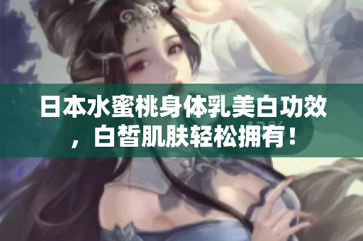 日本水蜜桃身体乳美白功效，白皙肌肤轻松拥有！