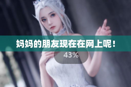妈妈的朋友现在在网上呢！