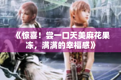 《惊喜！尝一口天美麻花果冻，满满的幸福感》