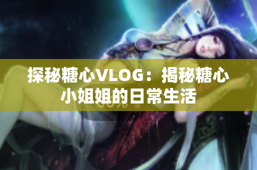 探秘糖心VLOG：揭秘糖心小姐姐的日常生活