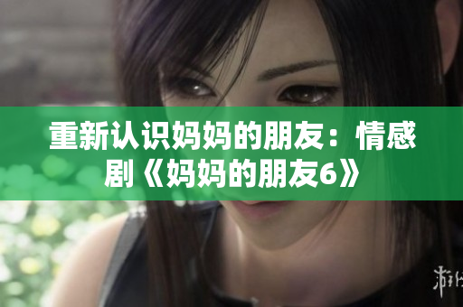 重新认识妈妈的朋友：情感剧《妈妈的朋友6》