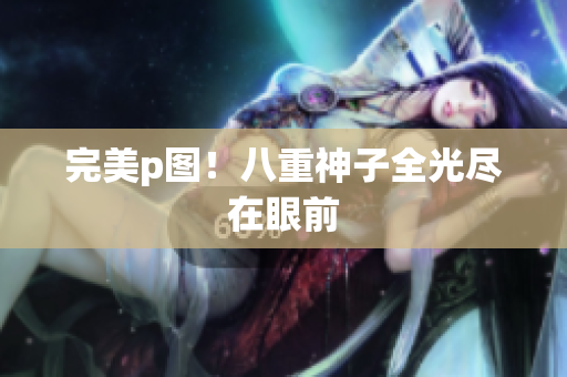 完美p图！八重神子全光尽在眼前