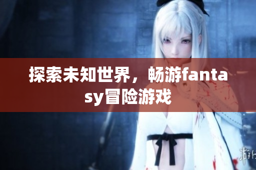 探索未知世界，畅游fantasy冒险游戏