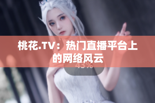桃花.TV：热门直播平台上的网络风云