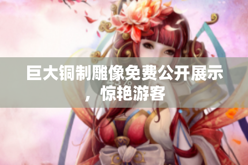 巨大铜制雕像免费公开展示，惊艳游客