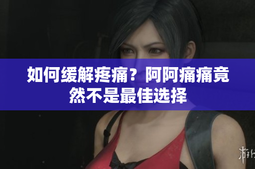 如何缓解疼痛？阿阿痛痛竟然不是最佳选择