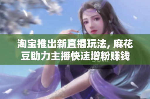 淘宝推出新直播玩法, 麻花豆助力主播快速增粉赚钱