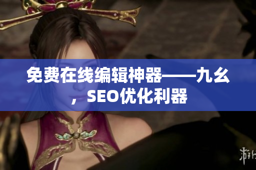 免费在线编辑神器——九幺，SEO优化利器