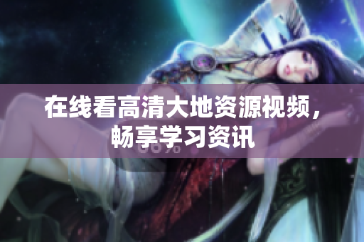 在线看高清大地资源视频，畅享学习资讯