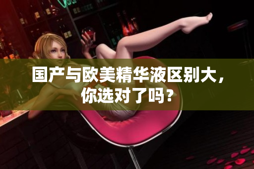 国产与欧美精华液区别大，你选对了吗？