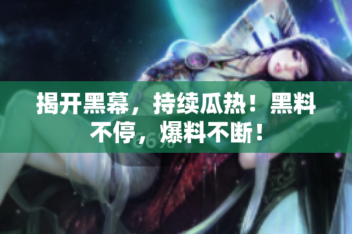 揭开黑幕，持续瓜热！黑料不停，爆料不断！