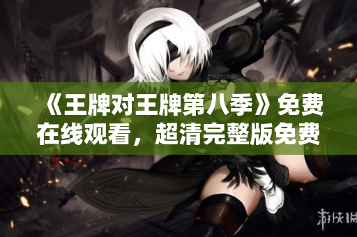 《王牌对王牌第八季》免费在线观看，超清完整版免费看！
