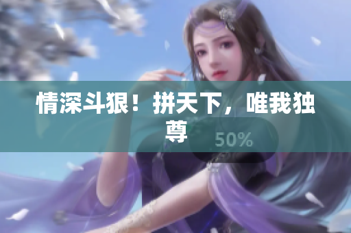 情深斗狠！拼天下，唯我独尊