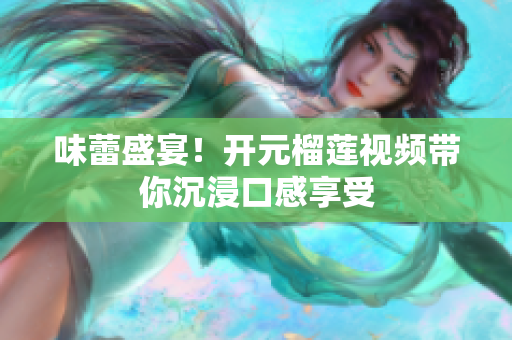 味蕾盛宴！开元榴莲视频带你沉浸口感享受