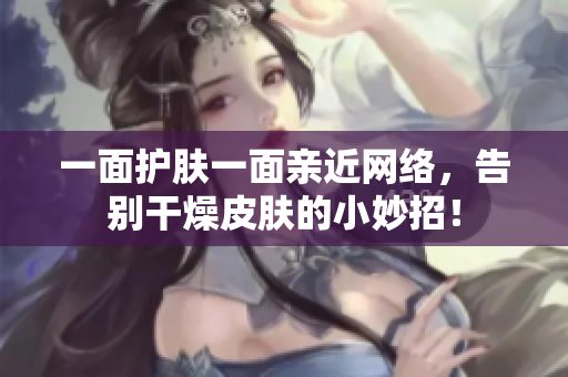 一面护肤一面亲近网络，告别干燥皮肤的小妙招！