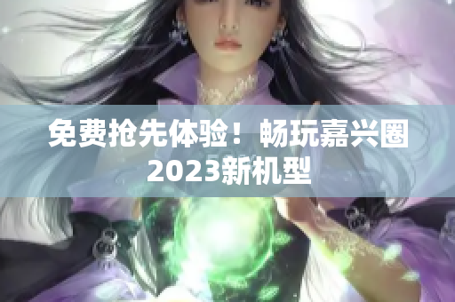 免费抢先体验！畅玩嘉兴圈2023新机型