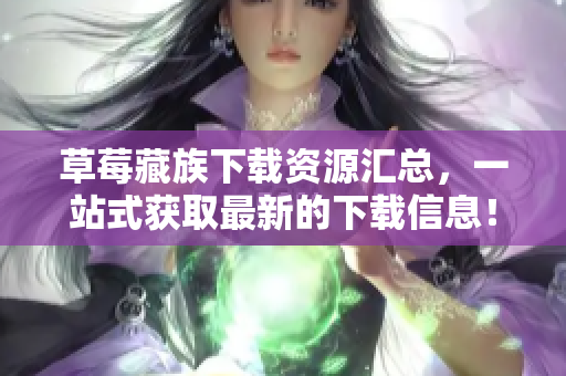 草莓藏族下载资源汇总，一站式获取最新的下载信息！
