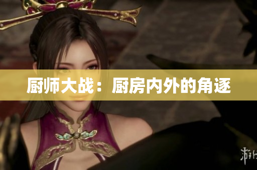 厨师大战：厨房内外的角逐