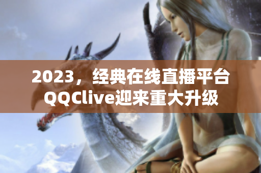 2023，经典在线直播平台QQClive迎来重大升级