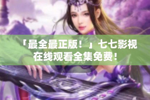 「最全最正版！」七七影视在线观看全集免费！