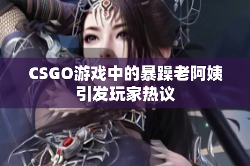 CSGO游戏中的暴躁老阿姨引发玩家热议