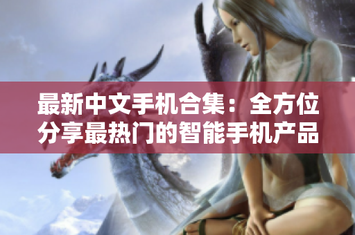 最新中文手机合集：全方位分享最热门的智能手机产品