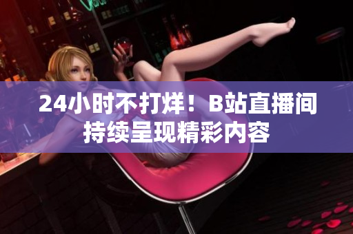 24小时不打烊！B站直播间持续呈现精彩内容