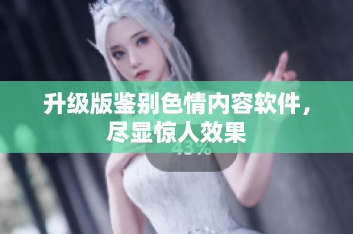 升级版鉴别色情内容软件，尽显惊人效果