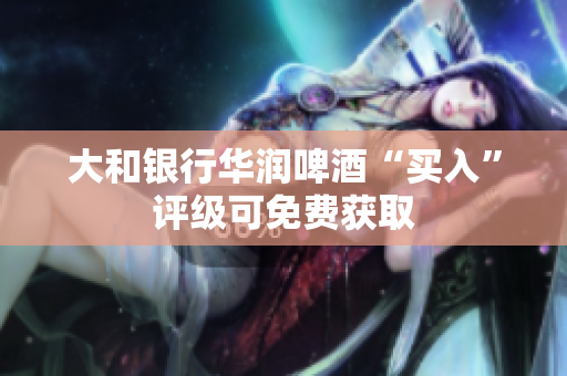 大和银行华润啤酒“买入”评级可免费获取