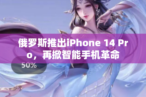 俄罗斯推出iPhone 14 Pro，再掀智能手机革命