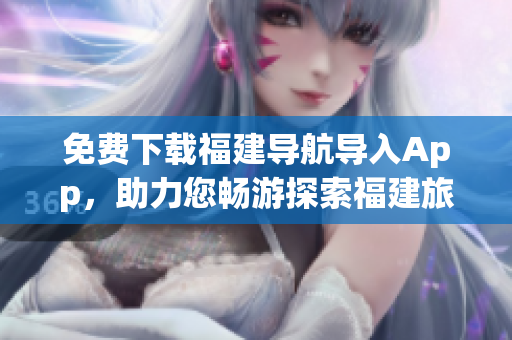 免费下载福建导航导入App，助力您畅游探索福建旅游之美！