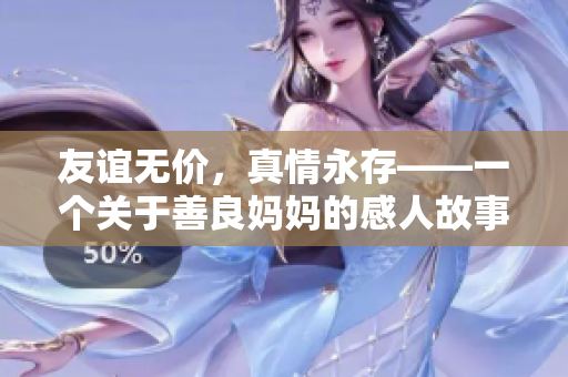 友谊无价，真情永存——一个关于善良妈妈的感人故事