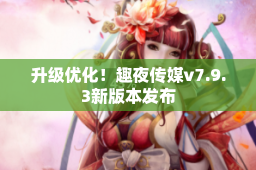 升级优化！趣夜传媒v7.9.3新版本发布