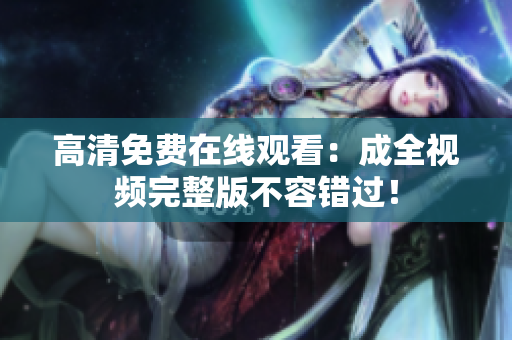 高清免费在线观看：成全视频完整版不容错过！