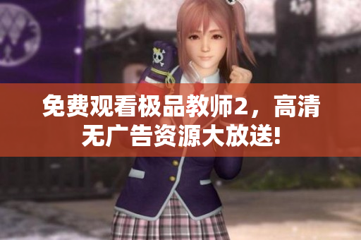 免费观看极品教师2，高清无广告资源大放送!