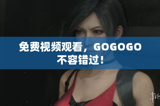 免费视频观看，GOGOGO不容错过！