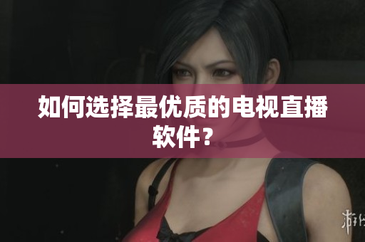 如何选择最优质的电视直播软件？
