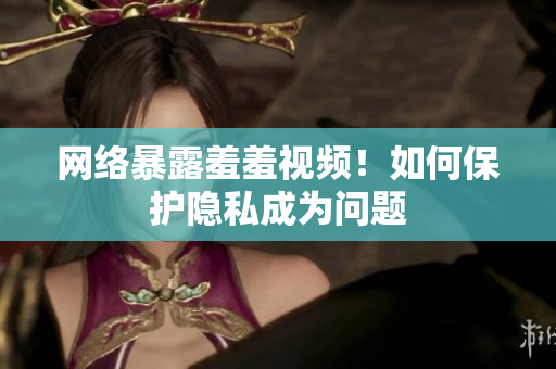 网络暴露羞羞视频！如何保护隐私成为问题