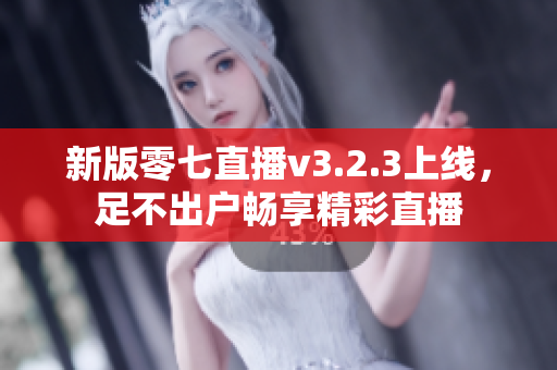 新版零七直播v3.2.3上线，足不出户畅享精彩直播