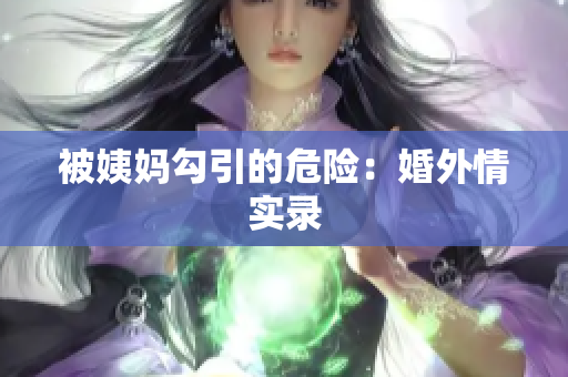 被姨妈勾引的危险：婚外情实录