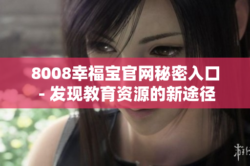 8008幸福宝官网秘密入口 - 发现教育资源的新途径