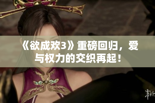 《欲成欢3》重磅回归，爱与权力的交织再起！