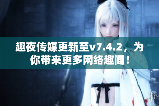 趣夜传媒更新至v7.4.2，为你带来更多网络趣闻！