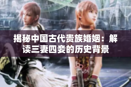 揭秘中国古代贵族婚姻：解读三妻四妾的历史背景