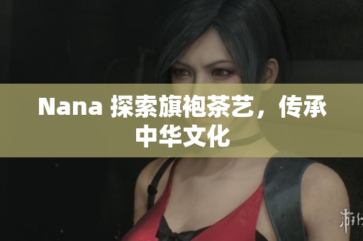 Nana 探索旗袍茶艺，传承中华文化