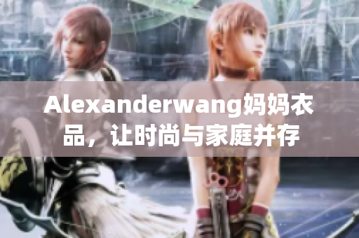 Alexanderwang妈妈衣品，让时尚与家庭并存