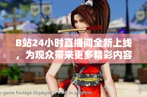 B站24小时直播间全新上线，为观众带来更多精彩内容！