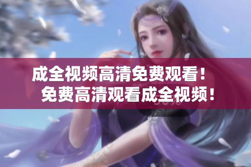 成全视频高清免费观看！  免费高清观看成全视频！